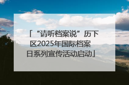 “请听档案说”历下区2025年国际档案日系列宣传活动启动